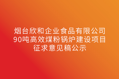 烟台欣和企业90吨高效煤粉锅炉建设项目征求意见稿公示